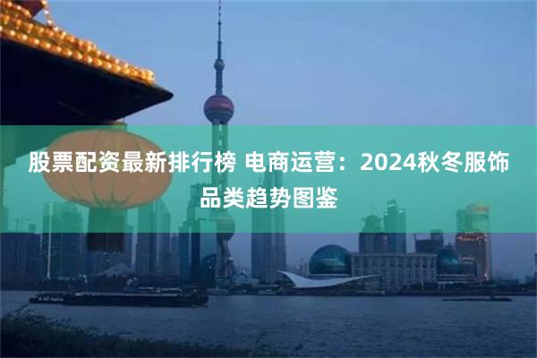 股票配资最新排行榜 电商运营：2024秋冬服饰品类趋势图鉴