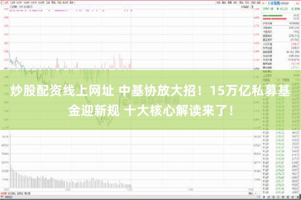 炒股配资线上网址 中基协放大招！15万亿私募基金迎新规 十大核心解读来了！