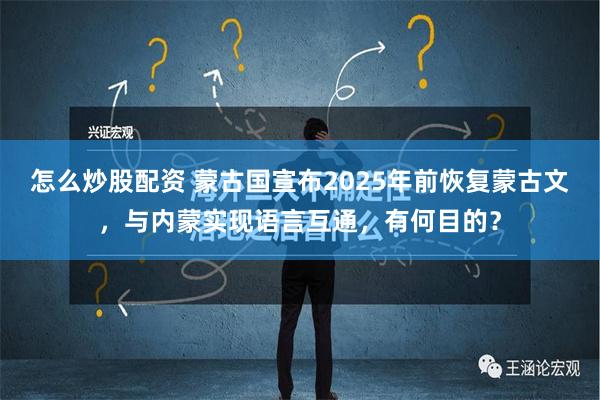 怎么炒股配资 蒙古国宣布2025年前恢复蒙古文，与内蒙实现语言互通，有何目的？