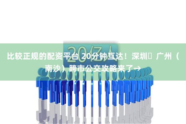 比较正规的配资平台 20分钟互达！深圳⇄广州（南沙）跨市公交攻略来了→