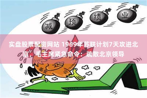 实盘股票配资网站 1969年苏联计划7天攻进北京，毛主席紧急命令：疏散北京领导