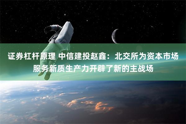 证券杠杆原理 中信建投赵鑫：北交所为资本市场服务新质生产力开辟了新的主战场