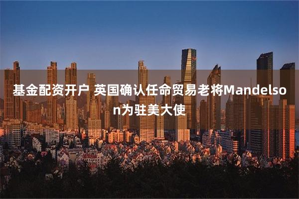 基金配资开户 英国确认任命贸易老将Mandelson为驻美大使