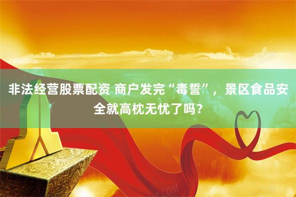 非法经营股票配资 商户发完“毒誓”，景区食品安全就高枕无忧了吗？