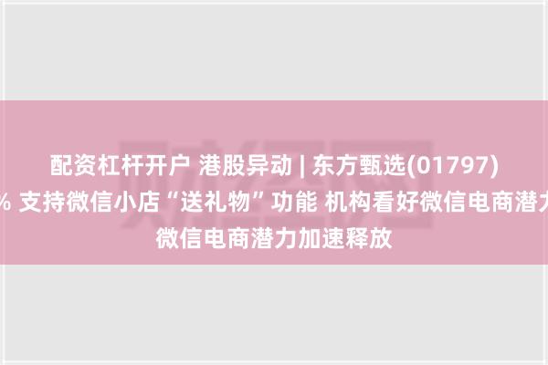 配资杠杆开户 港股异动 | 东方甄选(01797)再涨超15% 支持微信小店“送礼物”功能 机构看好微信电商潜力加速释放