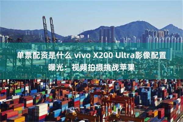 单票配资是什么 vivo X200 Ultra影像配置曝光：视频拍摄挑战苹果