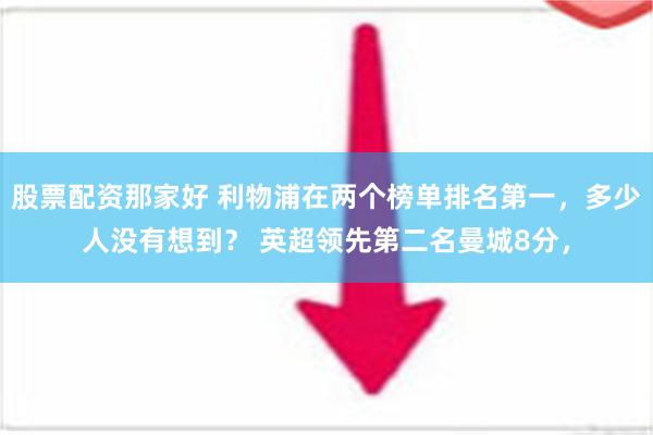 股票配资那家好 利物浦在两个榜单排名第一，多少人没有想到？ 英超领先第二名曼城8分，