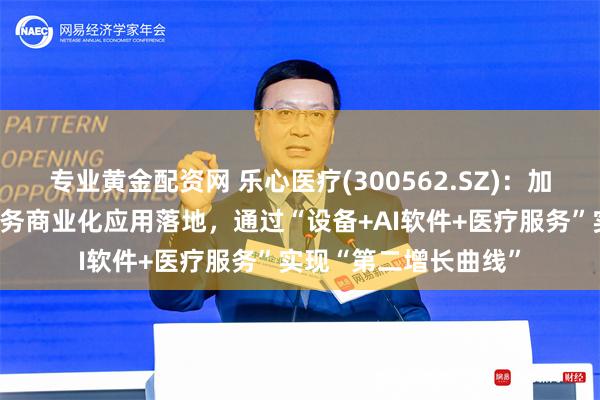 专业黄金配资网 乐心医疗(300562.SZ)：加快推动数字化慢病服务商业化应用落地，通过“设备+AI软件+医疗服务”实现“第二增长曲线”