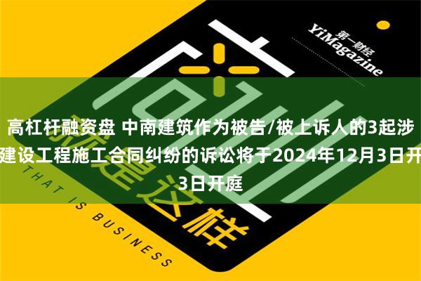 高杠杆融资盘 中南建筑作为被告/被上诉人的3起涉及建设工程施工合同纠纷的诉讼将于2024年12月3日开庭