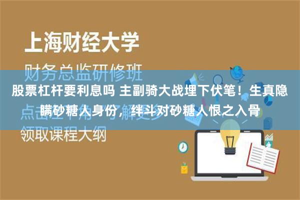 股票杠杆要利息吗 主副骑大战埋下伏笔！生真隐瞒砂糖人身份，绊斗对砂糖人恨之入骨