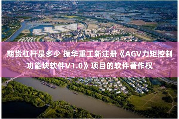 期货杠杆是多少 振华重工新注册《AGV力矩控制功能块软件V1.0》项目的软件著作权