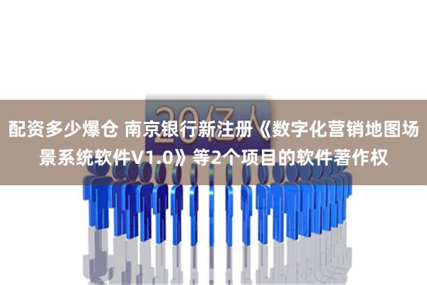 配资多少爆仓 南京银行新注册《数字化营销地图场景系统软件V1.0》等2个项目的软件著作权