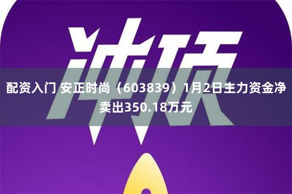 配资入门 安正时尚（603839）1月2日主力资金净卖出350.18万元