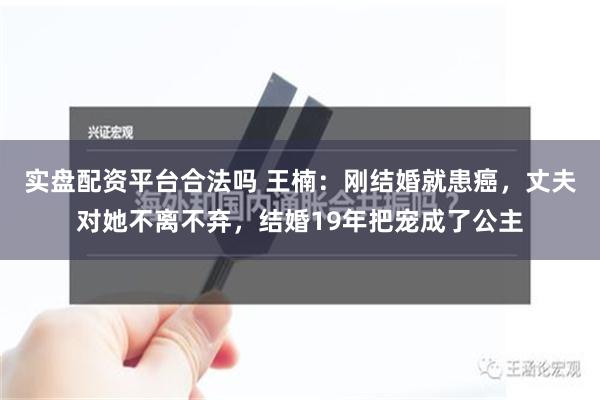 实盘配资平台合法吗 王楠：刚结婚就患癌，丈夫对她不离不弃，结婚19年把宠成了公主