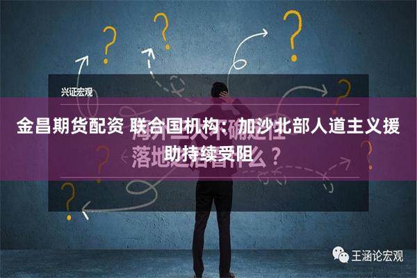 金昌期货配资 联合国机构：加沙北部人道主义援助持续受阻