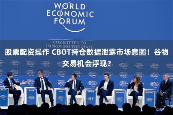 股票配资操作 CBOT持仓数据泄露市场意图！谷物交易机会浮现？