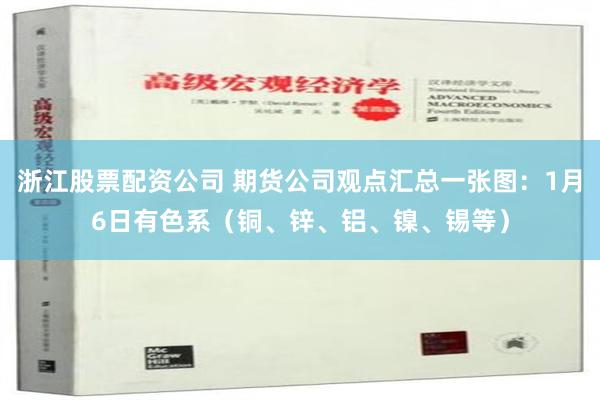 浙江股票配资公司 期货公司观点汇总一张图：1月6日有色系（铜、锌、铝、镍、锡等）