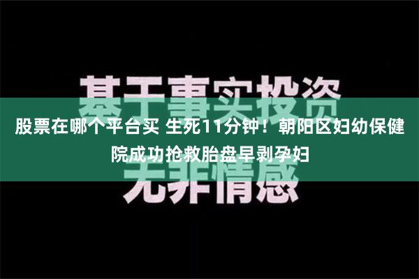 股票在哪个平台买 生死11分钟！朝阳区妇幼保健院成功抢救胎盘早剥孕妇