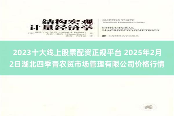 2023十大线上股票配资正规平台 2025年2月2日湖北四季青农贸市场管理有限公司价格行情