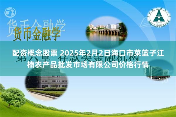 配资概念股票 2025年2月2日海口市菜篮子江楠农产品批发市场有限公司价格行情