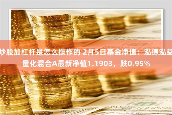 炒股加杠杆是怎么操作的 2月5日基金净值：泓德泓益量化混合A最新净值1.1903，跌0.95%