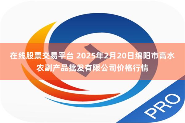 在线股票交易平台 2025年2月20日绵阳市高水农副产品批发有限公司价格行情