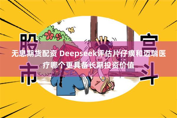 无息期货配资 Deepseek评估片仔癀和迈瑞医疗哪个更具备长期投资价值