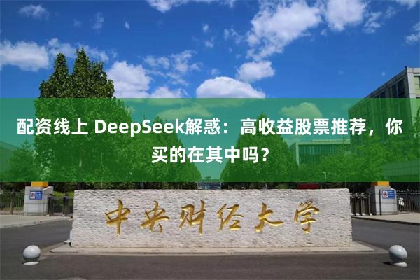 配资线上 DeepSeek解惑：高收益股票推荐，你买的在其中吗？